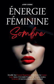 Title: ï¿½nergie Fï¿½minine Sombre: Rï¿½veille Ton Pouvoir Magnï¿½tique Et Deviens Une Femme Fatale Grï¿½ce ï¿½ Un Guide Pratique De Transformation, Sï¿½duction Et Guï¿½rison ï¿½motionnelle Profonde, Author: Avery Dorne