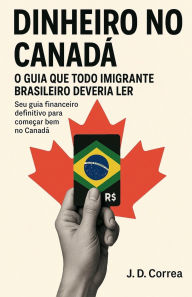 Title: Dinheiro no Canadï¿½: O Guia Que Todo Imigrante Brasileiro Deveria Ler, Author: J D Correa