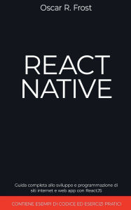 Title: React Native: Guida Completa allo Sviluppo e Programmazione di Siti Internet e Web App con ReactJS. Contiene Esempi di Codice ed Esercizi Pratici., Author: Oscar R Frost
