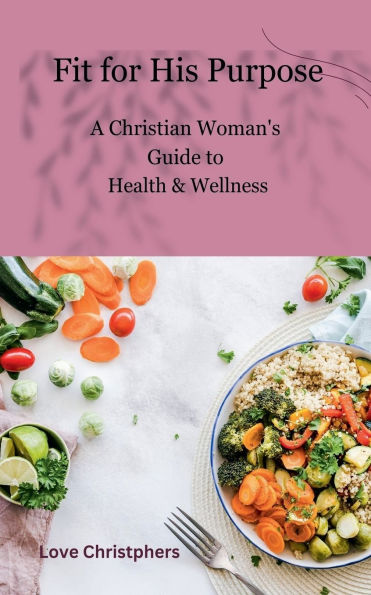 Fit for His Purpose: A Christian Woman's Guide to Health & Wellness