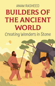 Title: Builders of the Ancient World: Creating Wonders in Stone, Author: Anam Rasheed