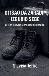 Title: Otisao Da Zaradim, Izgubio Sebe, Author: Slavisa Jeftic