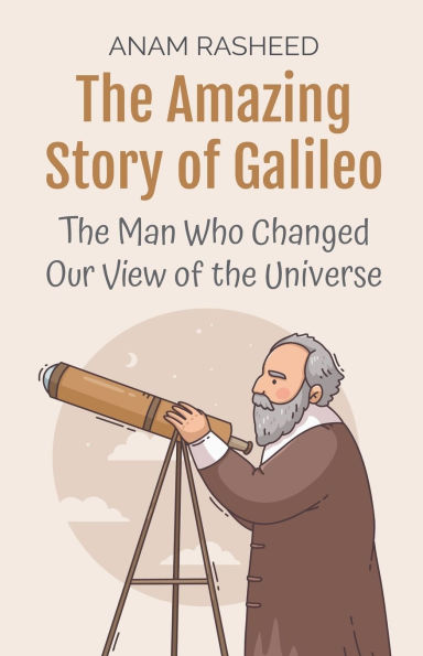 the Amazing Story of Galileo: Man Who Changed Our View Universe