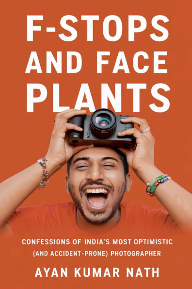 F - Stops and Face Plants Confessions of India's Most Optimistic (And Accident Prone) Photographer