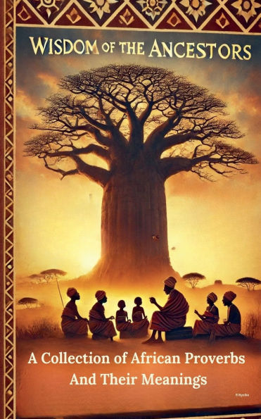 Wisdom of The Ancestors: A Collection African Proverbs And Their Meanings
