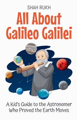 All About Galileo Galilei: A Kid's Guide to the Astronomer Who Proved Earth Moves