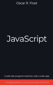 Title: JavaScript: Guida alla Programmazione Web e Web-App. Contiene Esempi di Codice ed Esercizi Pratici., Author: Oscar R Frost