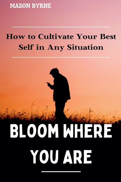 Bloom Where You Are: How to Cultivate Your Best Self Any Situation