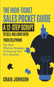 Title: The High-Ticket Sales Pocket Guide: A 12-Step Script to Sell Millions With Your Cellphone, Author: Craig Johnson