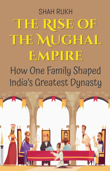 the Rise of Mughal Empire: How One Family Shaped India's Greatest Dynasty