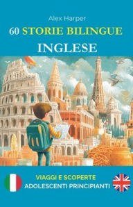 Title: 60 Storie Bilingue per Imparare l'Inglese: Viaggi e Scoperte per Adolescenti Principianti, Author: Alex Harper