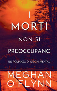 Title: I Morti Non Si Preoccupano: Un Romanzo di Giochi Mentali, Author: Meghan O'Flynn