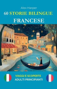 Title: 60 Storie Bilingue per Imparare il Francese: Viaggi e Scoperte per Adulti Principianti, Author: Alex Harper