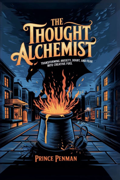 The Thought Alchemist: Transforming Anxiety, Doubt, and Fear into Creative Fuel