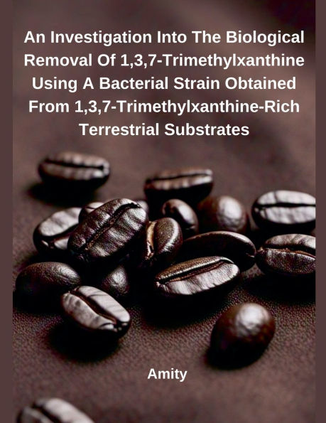 An Investigation Into The Biological Removal Of 1,3,7-Trimethylxanthine Using A Bacterial Strain Obtained From 1,3,7-Trimethylxanthine-Rich Terrestrial Substrates
