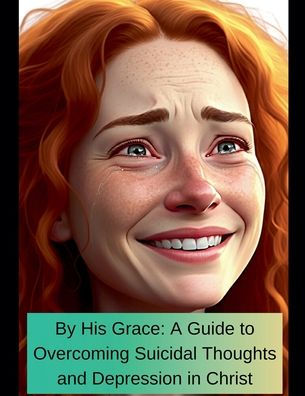 By His Grace A Guide To Overcoming Suicidal Thoughts and Depression Christ