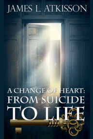 Title: A Change of Heart: From Suicide to Life, Author: Jim Atkisson