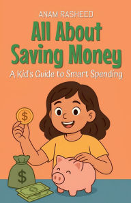 Title: All About Saving Money: A Kid's Guide to Smart Spending, Author: Anam Rasheed