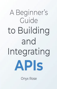 Title: A Beginner's Guide to Building and Integrating APIs, Author: Onyx Rose