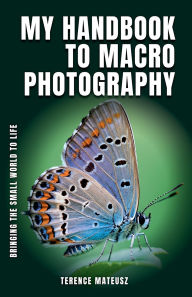 Title: My Handbook to Macro Photography: Bringing the Small World to Life, Author: Terence Mateusz