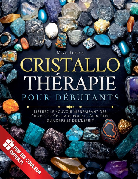 Cristallothï¿½rapie pour Dï¿½butants: Libï¿½rez le Pouvoir Bienfaisant des Pierres et Cristaux pour le Bien-ï¿½tre du Corps et de l'Esprit