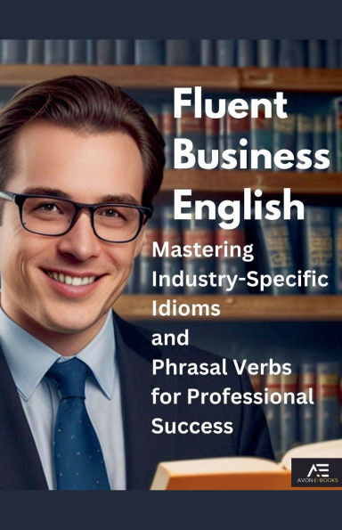 Fluent Business English: Mastering Industry-Specific Idioms and Phrasal Verbs for Professional Success