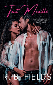 Title: Tout Mouillï¿½: Une collection de nouvelles ï¿½rotiques, Author: R B Fields