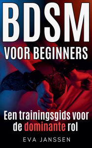 Title: BDSM Voor Beginners: Een trainingsgids voor de dominante rol, Author: Eva Janssen