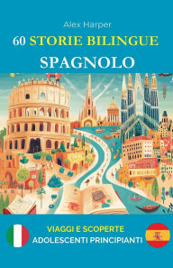 Title: 60 Storie Bilingue per Imparare lo Spagnolo: Viaggi e Scoperte per Adolescenti Principianti, Author: Alex Harper