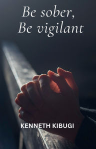 Title: Be Sober, Be Vigilant., Author: Kenneth Kibugi