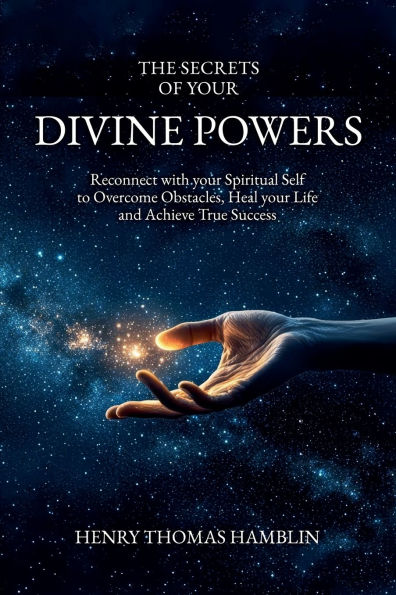 The Secrets of your Divine Powers: Reconnect with your Spiritual Self to Overcome Obstacles, Heal your Life and Achieve True Success