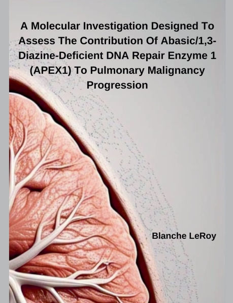 A Molecular Investigation Designed To Assess The Contribution Of Abasic/1,3-Diazine-Deficient DNA Repair Enzyme 1 (APEX1) To Pulmonary Malignancy Progression