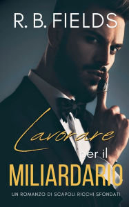Title: Lavorare per il Miliardario: Un Romanzo di Scapoli Ricchi Sfondati, Author: R B Fields