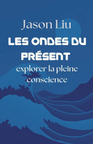 Title: Les ondes du prï¿½sent, explorer la pleine conscience, Author: Jason Liu