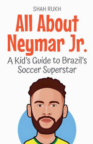 Title: All About Neymar Jr.: A Kid's Guide to Brazil's Soccer Superstar, Author: Shah Rukh