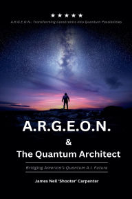 Title: A.R.G.E.O.N. & The Quantum Architect - Bridging America's Quantum A.I. Future, Author: James Neil Carpenter