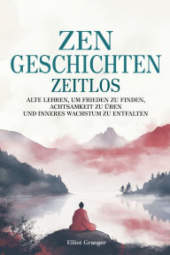 Title: Zen-Geschichten Zeitlos: Alten Lehren, um Frieden zu finden, Achtsamkeit zu ï¿½ben und inneres Wachstum zu entfalten, Author: Elliot Granger