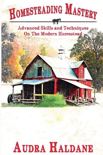 Homesteading Mastery: Advanced Skills and Techniques on the Modern Homestead