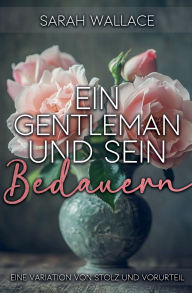 Title: Ein Gentleman und sein Bedauern: Eine Variation von Stolz und Vorurteil, Author: Sarah Wallace
