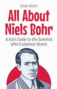 Title: All About Niels Bohr: A Kid's Guide to the Scientist Who Explained Atoms, Author: Shah Rukh