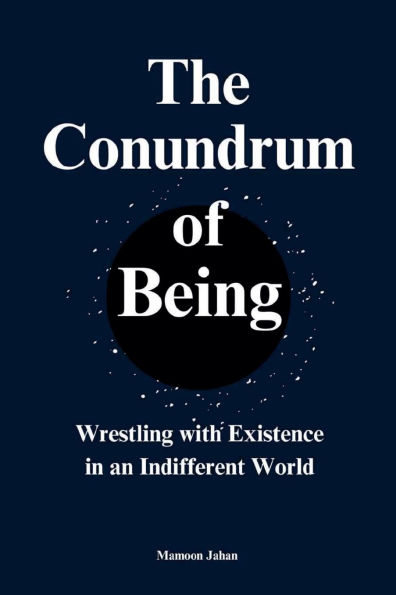 The Conundrum Of Being: Wrestling with Existence an Indifferent World