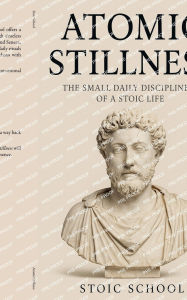 Title: Atomic Stillness: The Small Daily Disciplines of a Stoic Life, Author: Stoic School