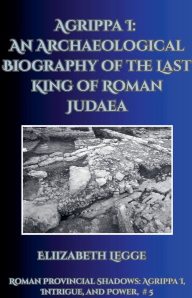 Agrippa I: An Archaeological Biography of the Last King Roman Judaea