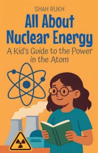 Title: All About Nuclear Energy: A Kid's Guide to the Power in the Atom, Author: Shah Rukh