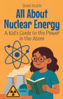 All About Nuclear Energy: A Kid's Guide to the Power in the Atom