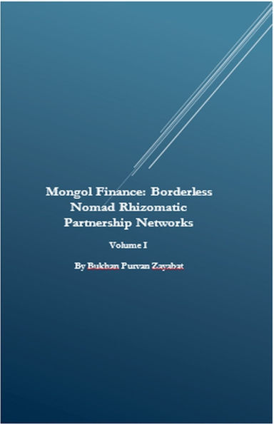 Mongol Finance: Borderless Nomad Rhizomatic Partnership Networks Volume I