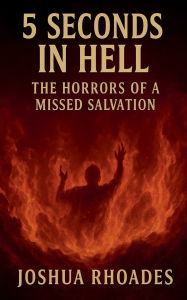 Title: 5 Seconds In Hell The Horrors Of A Missed Salvation, Author: Joshua Rhoades
