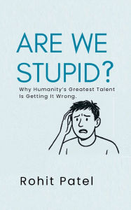 Title: Are We Stupid? - Why Humanity's Greatest Talent Is Getting It Wrong, Author: Rohit Patel