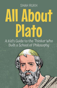 Title: All About Plato: A Kid's Guide to the Thinker Who Built a School of Philosophy, Author: Shah Rukh
