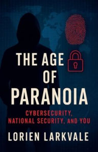 Title: The Age of Paranoia: Cybersecurity, National Security and You:, Author: Lorien Larkvale